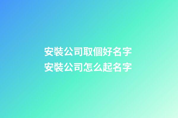 安裝公司取個好名字 安裝公司怎么起名字-第1張-公司起名-玄機派